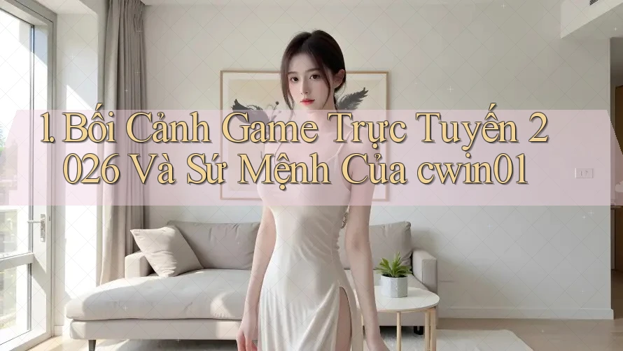 1. Bối Cảnh Game Trực Tuyến 2026 Và Sứ Mệnh Của cwin01
