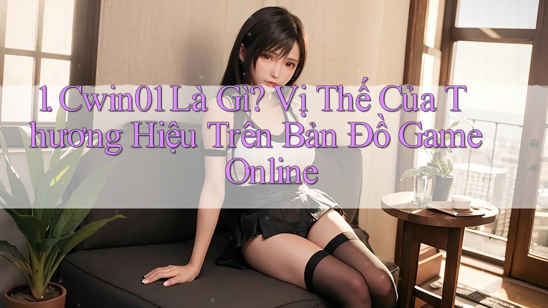 1. Cwin01 Là Gì? Vị Thế Của Thương Hiệu Trên Bản Đồ Game Online