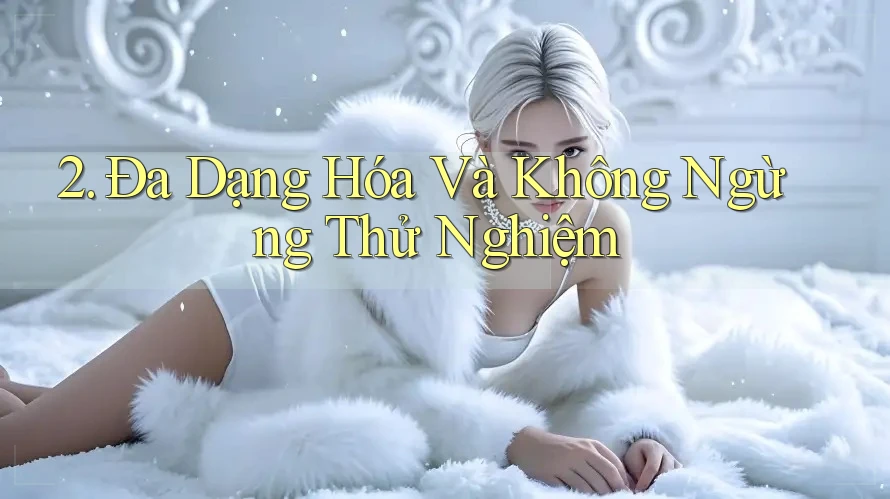2. Đa Dạng Hóa Và Không Ngừng Thử Nghiệm 2. Đa Dạng Hóa Và Không Ngừng Thử Nghiệm