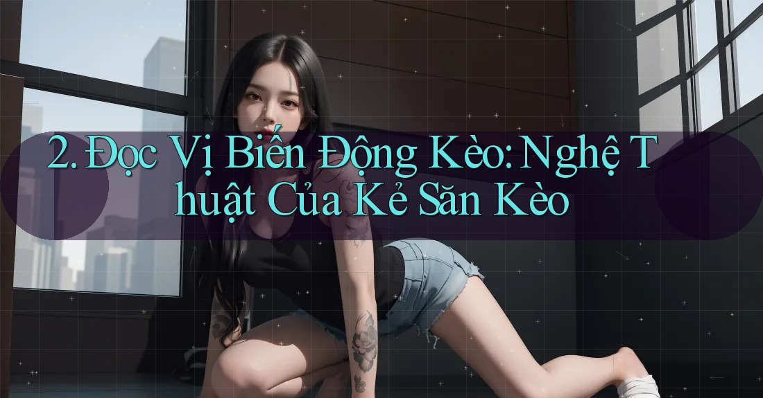2. Đọc Vị Biến Động Kèo: Nghệ Thuật Của Kẻ Săn Kèo 2. Đọc Vị Biến Động Kèo: Nghệ Thuật Của Kẻ Săn Kèo