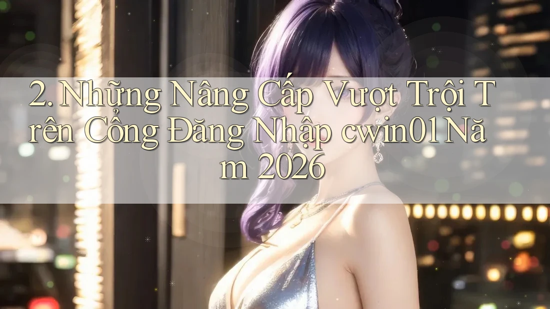 2. Những Nâng Cấp Vượt Trội Trên Cổng Đăng Nhập cwin01 Năm 2026