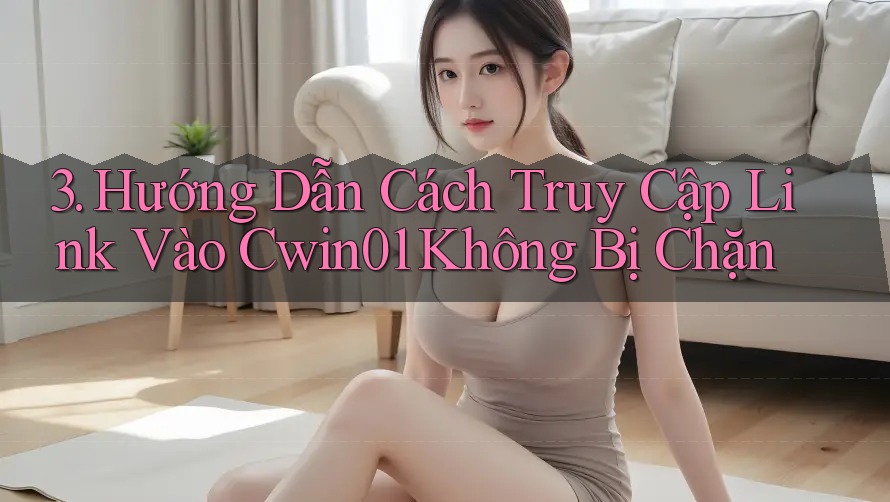 3. Hướng Dẫn Cách Truy Cập Link Vào Cwin01 Không Bị Chặn