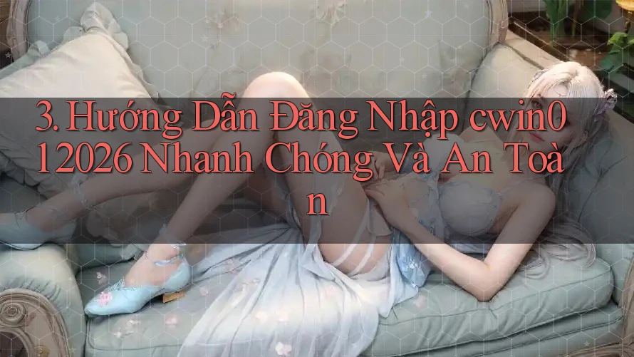 3. Hướng Dẫn Đăng Nhập cwin01 2026 Nhanh Chóng Và An Toàn