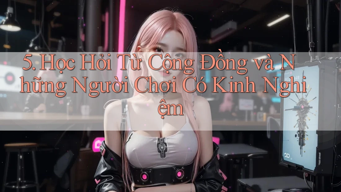 5. Học Hỏi Từ Cộng Đồng và Những Người Chơi Có Kinh Nghiệm