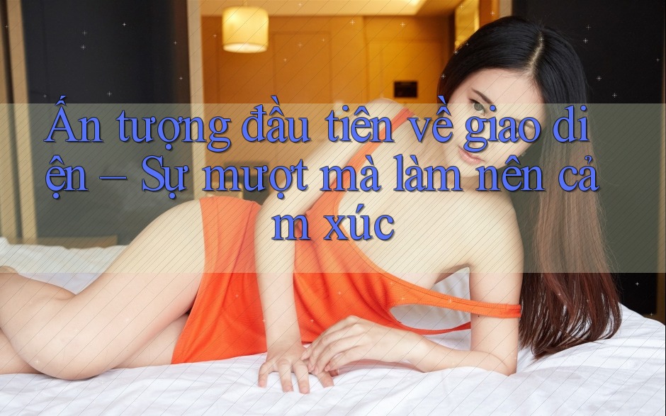 Ấn tượng đầu tiên về giao diện – Sự mượt mà làm nên cảm xúc