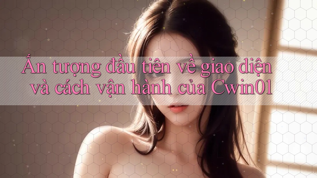 Ấn tượng đầu tiên về giao diện và cách vận hành của Cwin01 Ấn tượng đầu tiên về giao diện và cách vận hành của Cwin01
