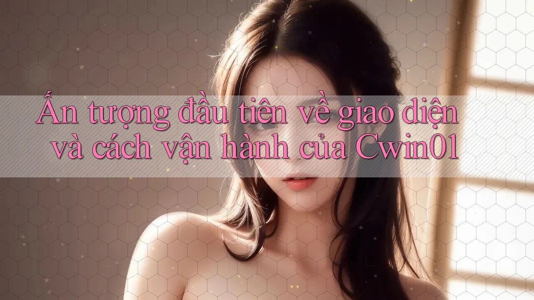 Ấn tượng đầu tiên về giao diện và cách vận hành của Cwin01