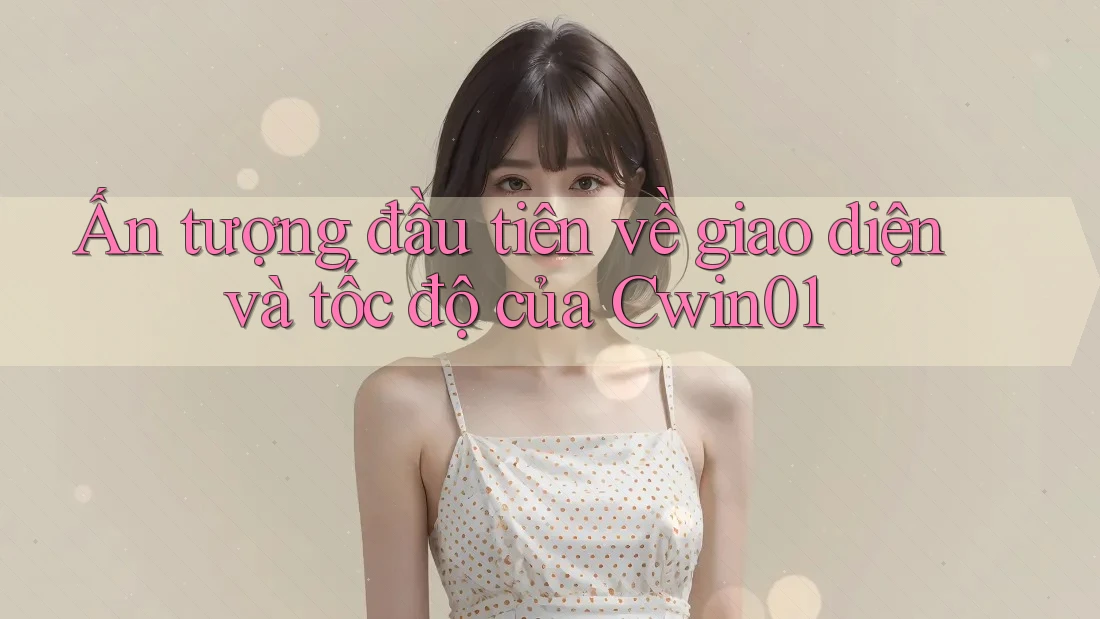 Ấn tượng đầu tiên về giao diện và tốc độ của Cwin01