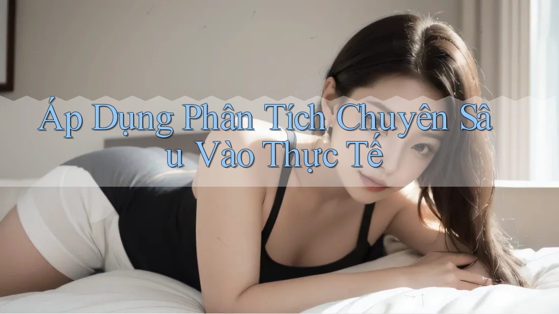 Áp Dụng Phân Tích Chuyên Sâu Vào Thực Tế