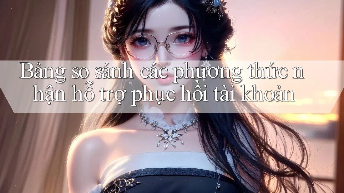 Bảng so sánh các phương thức nhận hỗ trợ phục hồi tài khoản Bảng so sánh các phương thức nhận hỗ trợ phục hồi tài khoản