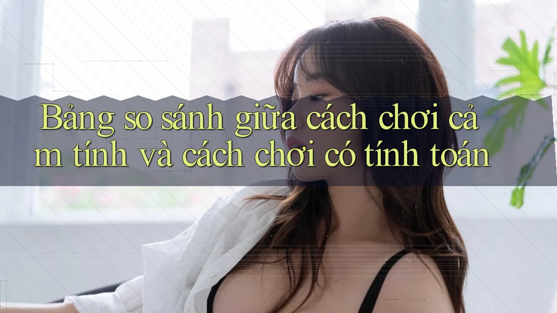 Bảng so sánh giữa cách chơi cảm tính và cách chơi có tính toán