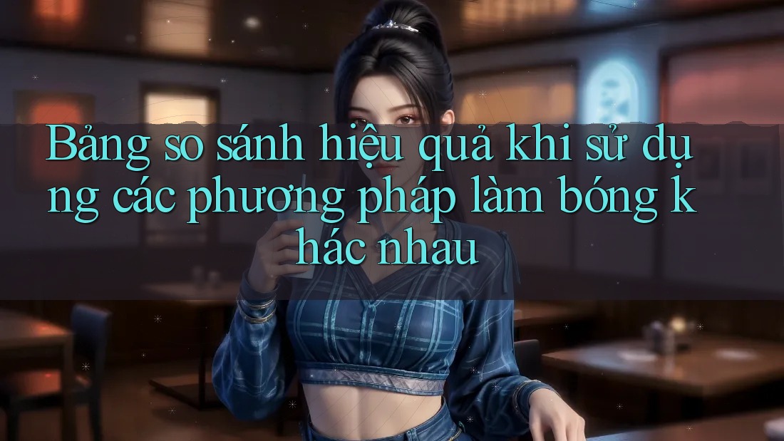Bảng so sánh hiệu quả khi sử dụng các phương pháp làm bóng khác nhau