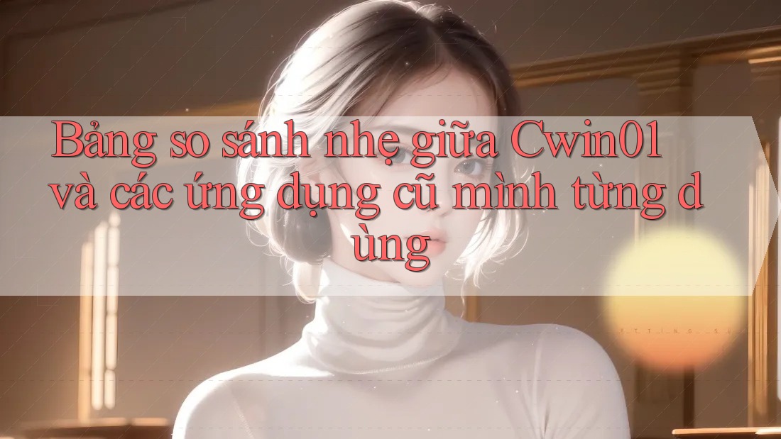 Bảng so sánh nhẹ giữa Cwin01 và các ứng dụng cũ mình từng dùng