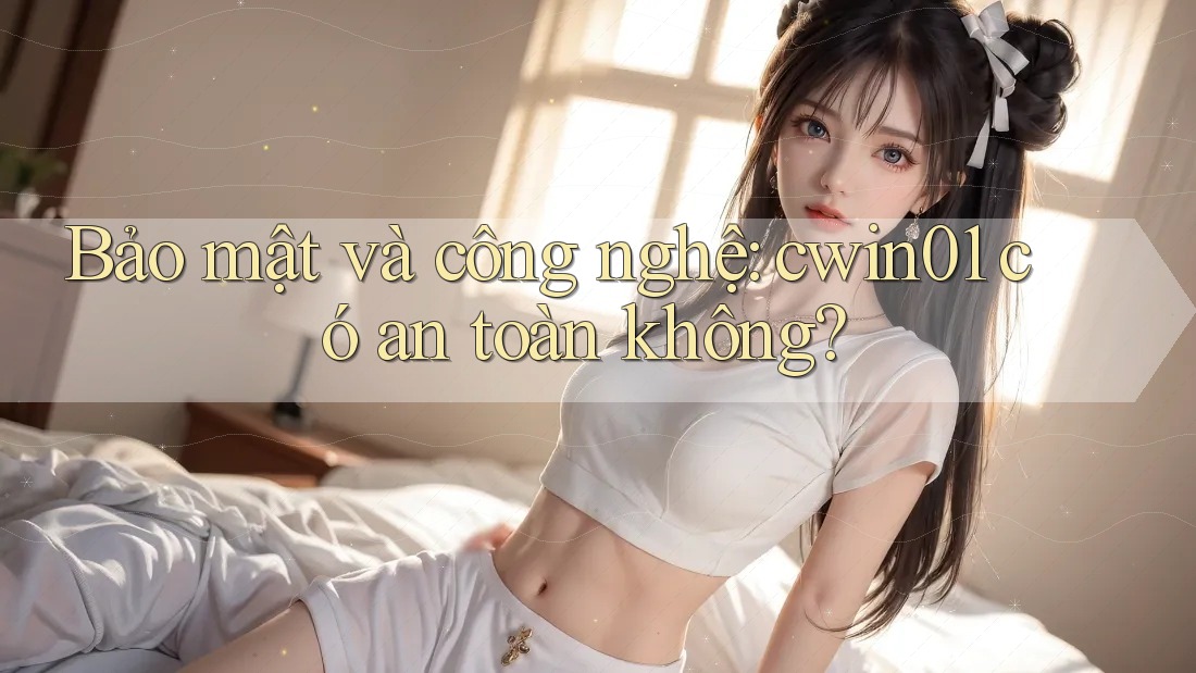 Bảo mật và công nghệ: cwin01 có an toàn không?