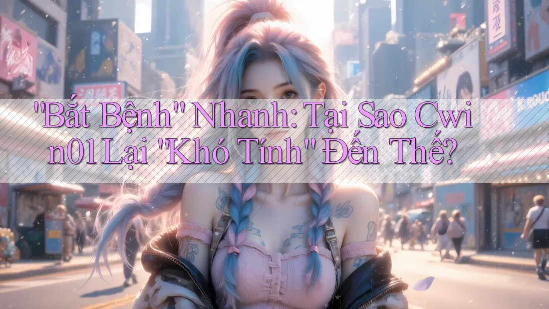 “Bắt Bệnh” Nhanh: Tại Sao Cwin01 Lại “Khó Tính” Đến Thế?