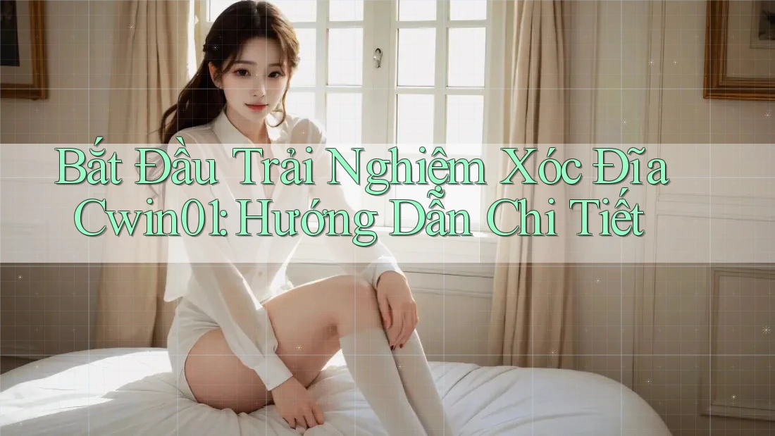 Bắt Đầu Trải Nghiệm Xóc Đĩa Cwin01: Hướng Dẫn Chi Tiết