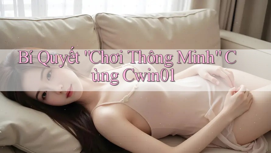 Bí Quyết “Chơi Thông Minh” Cùng Cwin01 Bí Quyết “Chơi Thông Minh” Cùng Cwin01