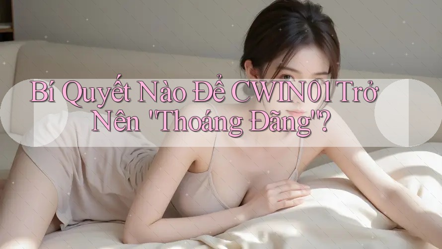 Bí Quyết Nào Để CWIN01 Trở Nên “Thoáng Đãng”?