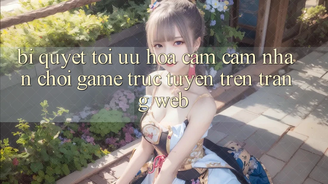Bí quyết Tối Ưu Hóa Cảm cảm nhận Chơi Game Trực Tuyến Trên Trang web Bí quyết Tối Ưu Hóa Cảm cảm nhận Chơi Game Trực Tuyến Trên Trang web