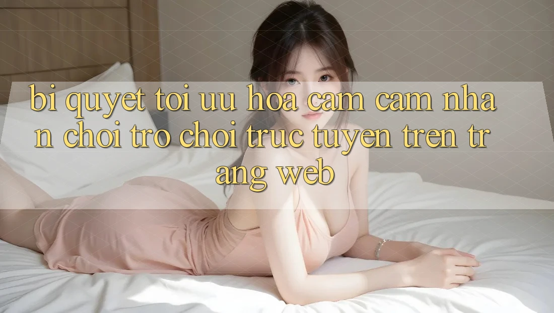 Bí quyết Tối Ưu Hóa Cảm cảm nhận Chơi Trò chơi Trực Tuyến Trên Trang web Bí quyết Tối Ưu Hóa Cảm cảm nhận Chơi Trò chơi Trực Tuyến Trên Trang web