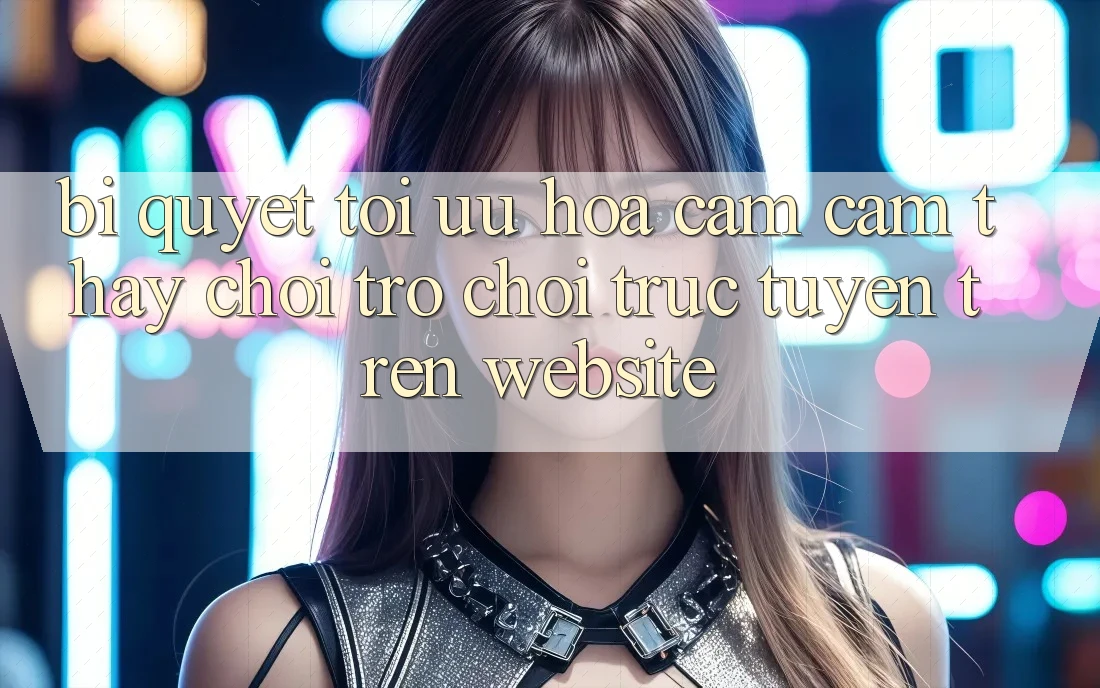 Bí quyết Tối Ưu Hóa Cảm cảm thấy Chơi Trò chơi trực tuyến Trên Website Bí quyết Tối Ưu Hóa Cảm cảm thấy Chơi Trò chơi trực tuyến Trên Website