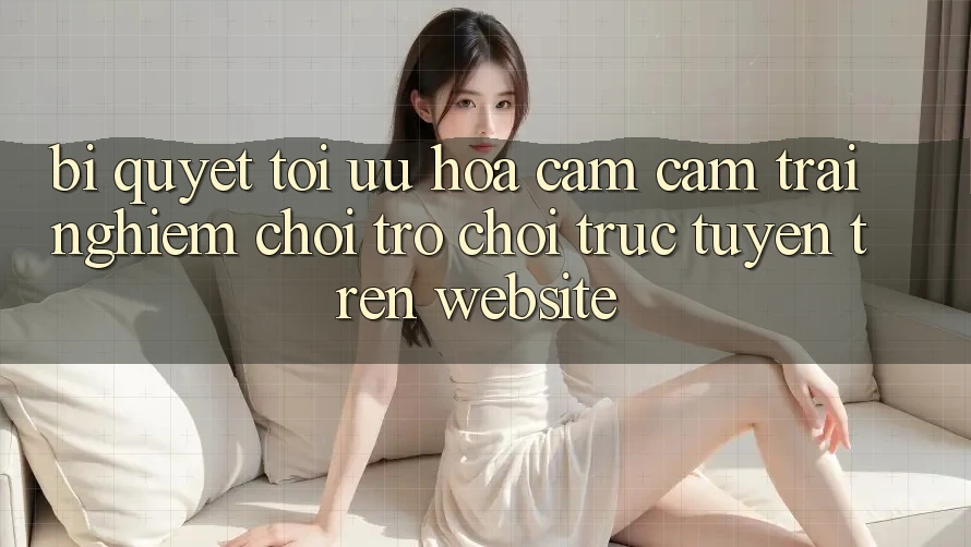 Bí quyết Tối Ưu Hóa Cảm cảm trải nghiệm Chơi Trò chơi Trực Tuyến Trên Website