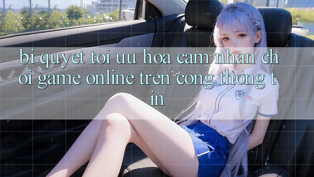 Bí quyết Tối Ưu Hóa Cảm nhận Chơi Game online Trên Cổng thông tin Bí quyết Tối Ưu Hóa Cảm nhận Chơi Game online Trên Cổng thông tin