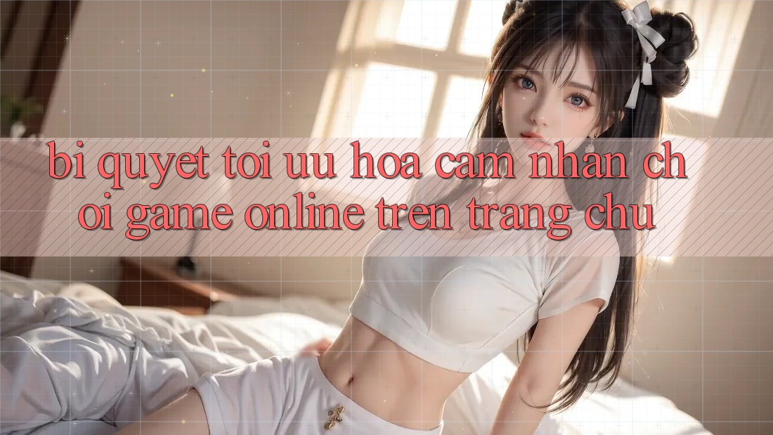 Bí quyết Tối Ưu Hóa Cảm nhận Chơi Game online Trên Trang chủ Bí quyết Tối Ưu Hóa Cảm nhận Chơi Game online Trên Trang chủ
