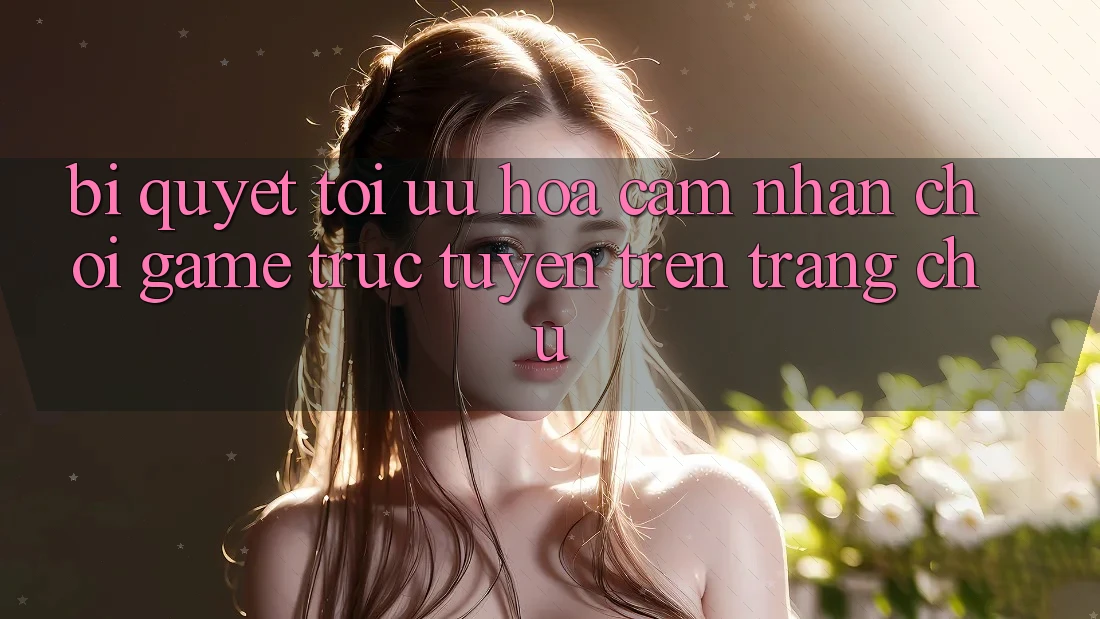 Bí quyết Tối Ưu Hóa Cảm nhận Chơi Game Trực Tuyến Trên Trang chủ Bí quyết Tối Ưu Hóa Cảm nhận Chơi Game Trực Tuyến Trên Trang chủ