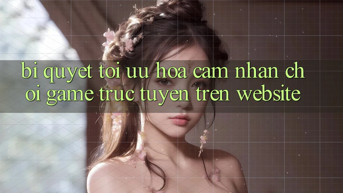 Bí quyết Tối Ưu Hóa Cảm nhận Chơi Game Trực Tuyến Trên Website