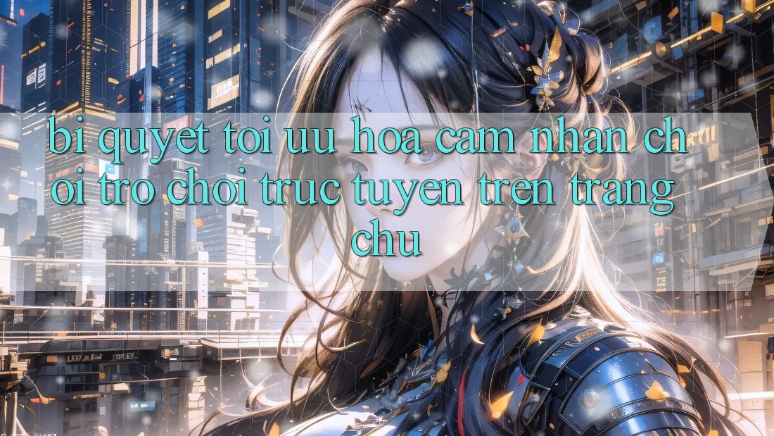 Bí quyết Tối Ưu Hóa Cảm nhận Chơi Trò chơi Trực Tuyến Trên Trang chủ Bí quyết Tối Ưu Hóa Cảm nhận Chơi Trò chơi Trực Tuyến Trên Trang chủ