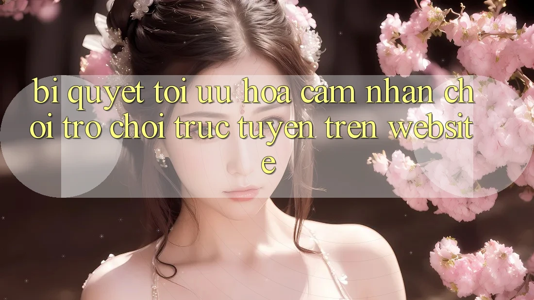 Bí quyết Tối Ưu Hóa Cảm nhận Chơi Trò chơi Trực Tuyến Trên Website