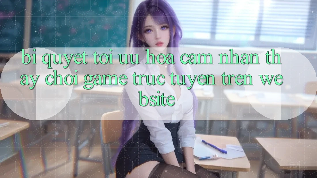 Bí quyết Tối Ưu Hóa Cảm nhận thấy Chơi Game Trực Tuyến Trên Website Bí quyết Tối Ưu Hóa Cảm nhận thấy Chơi Game Trực Tuyến Trên Website