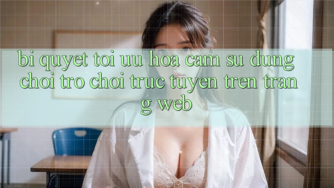 Bí quyết Tối Ưu Hóa Cảm sử dụng Chơi Trò chơi Trực Tuyến Trên Trang web