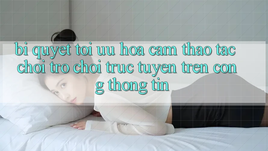 Bí quyết Tối Ưu Hóa Cảm thao tác Chơi Trò chơi Trực Tuyến Trên Cổng thông tin Bí quyết Tối Ưu Hóa Cảm thao tác Chơi Trò chơi Trực Tuyến Trên Cổng thông tin