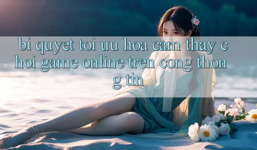 Bí quyết Tối Ưu Hóa Cảm thấy Chơi Game online Trên Cổng thông tin Bí quyết Tối Ưu Hóa Cảm thấy Chơi Game online Trên Cổng thông tin