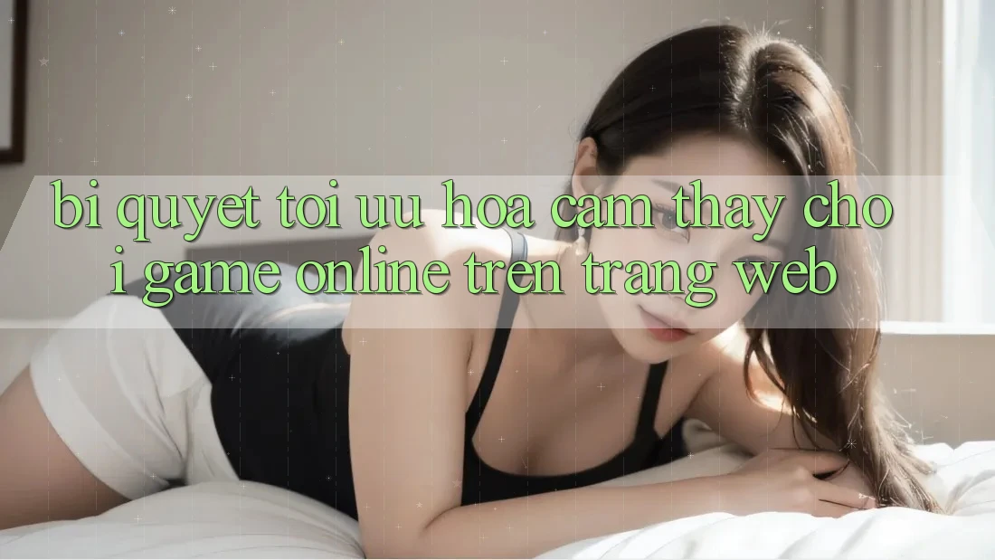 Bí quyết Tối Ưu Hóa Cảm thấy Chơi Game online Trên Trang web