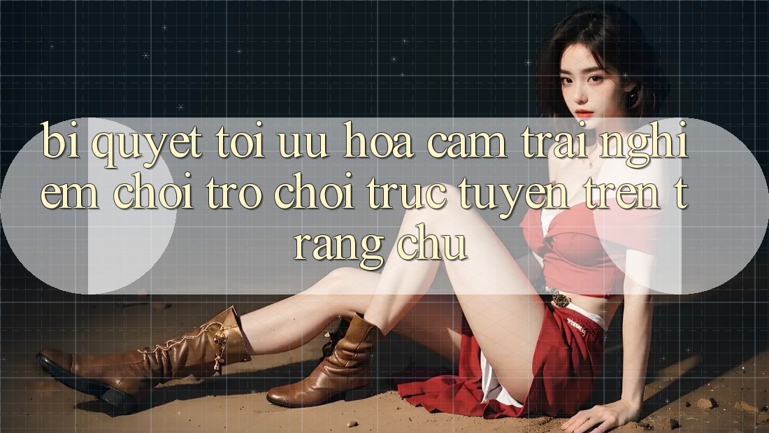 Bí quyết Tối Ưu Hóa Cảm trải nghiệm Chơi Trò chơi Trực Tuyến Trên Trang chủ