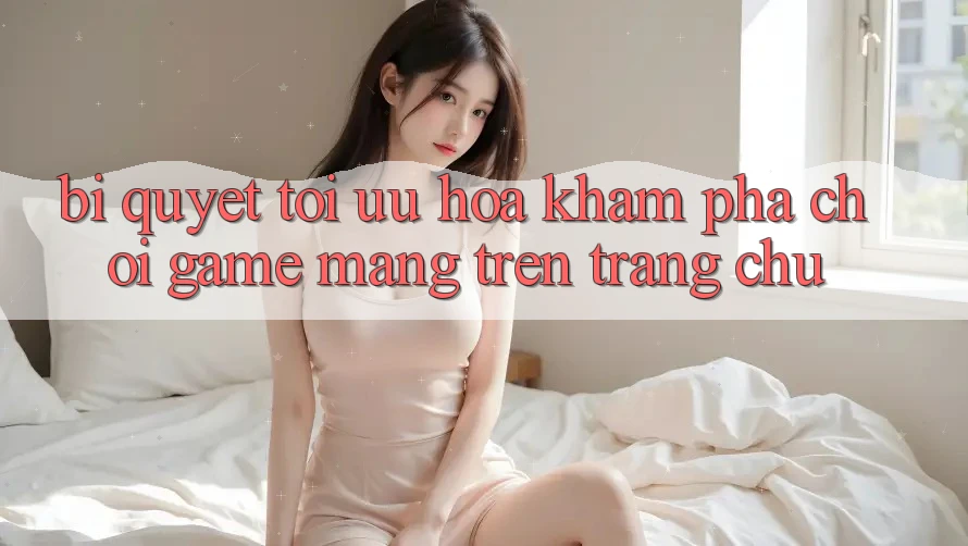 Bí quyết Tối Ưu Hóa Khám phá Chơi Game mạng Trên Trang chủ Bí quyết Tối Ưu Hóa Khám phá Chơi Game mạng Trên Trang chủ