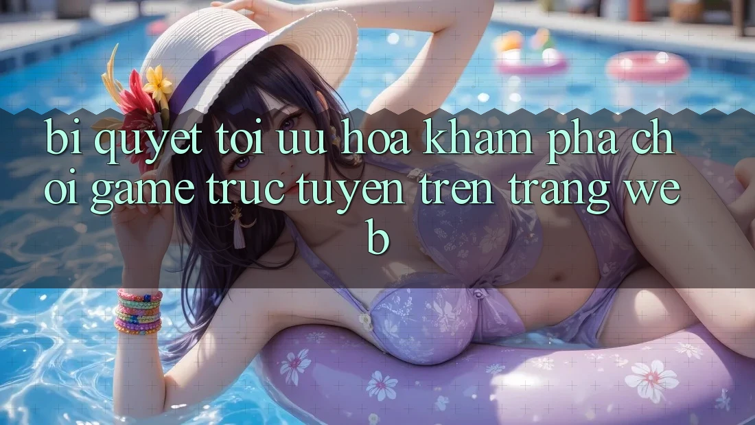 Bí quyết Tối Ưu Hóa Khám phá Chơi Game Trực Tuyến Trên Trang web Bí quyết Tối Ưu Hóa Khám phá Chơi Game Trực Tuyến Trên Trang web
