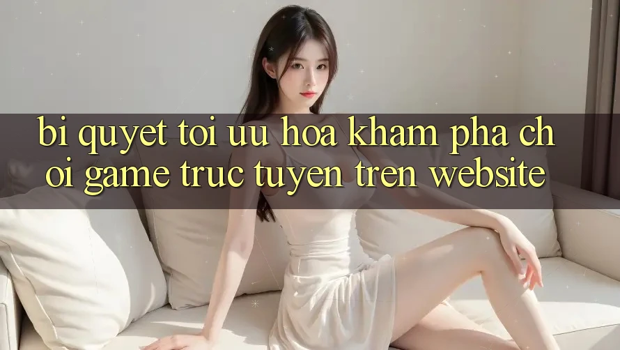 Bí quyết Tối Ưu Hóa Khám phá Chơi Game Trực Tuyến Trên Website