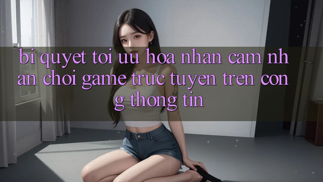 Bí quyết Tối Ưu Hóa Nhận cảm nhận Chơi Game Trực Tuyến Trên Cổng thông tin