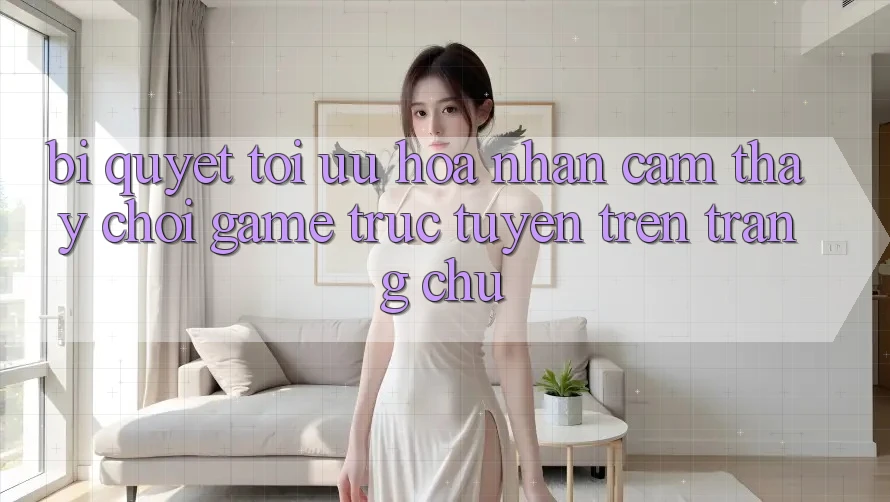 Bí quyết Tối Ưu Hóa Nhận cảm thấy Chơi Game Trực Tuyến Trên Trang chủ