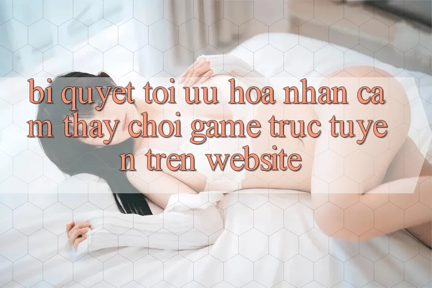 Bí quyết Tối Ưu Hóa Nhận cảm thấy Chơi Game Trực Tuyến Trên Website Bí quyết Tối Ưu Hóa Nhận cảm thấy Chơi Game Trực Tuyến Trên Website