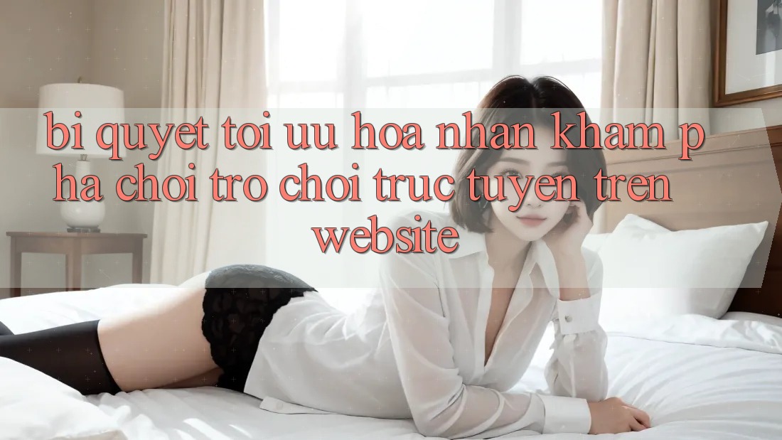 Bí quyết Tối Ưu Hóa Nhận khám phá Chơi Trò chơi Trực Tuyến Trên Website