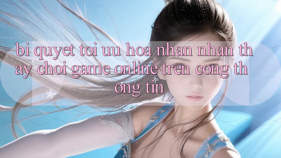 Bí quyết Tối Ưu Hóa Nhận nhận thấy Chơi Game online Trên Cổng thông tin