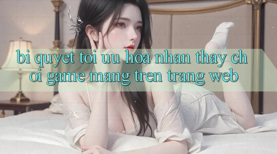 Bí quyết Tối Ưu Hóa Nhận thấy Chơi Game mạng Trên Trang web Bí quyết Tối Ưu Hóa Nhận thấy Chơi Game mạng Trên Trang web