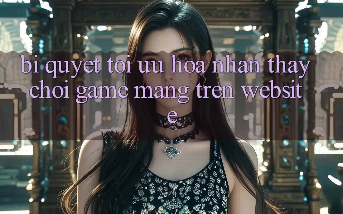 Bí quyết Tối Ưu Hóa Nhận thấy Chơi Game mạng Trên Website