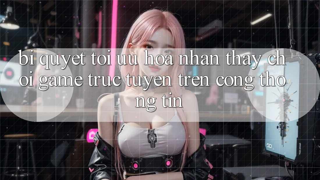 Bí quyết Tối Ưu Hóa Nhận thấy Chơi Game Trực Tuyến Trên Cổng thông tin