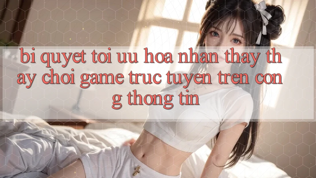 Bí quyết Tối Ưu Hóa Nhận thấy thấy Chơi Game Trực Tuyến Trên Cổng thông tin Bí quyết Tối Ưu Hóa Nhận thấy thấy Chơi Game Trực Tuyến Trên Cổng thông tin